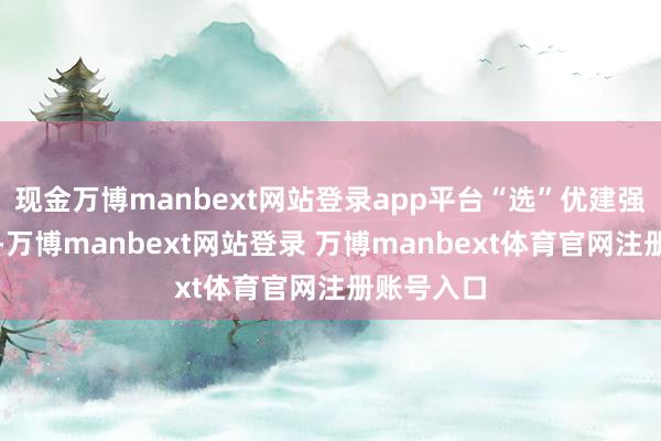 现金万博manbext网站登录app平台“选”优建强中枢梯队-万博manbext网站登录 万博manbext体育官网注册账号入口