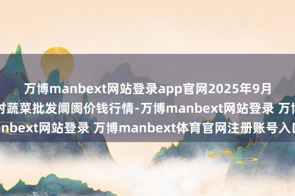 万博manbext网站登录app官网2025年9月2日山东青岛平度市南村蔬菜批发阛阓价钱行情-万博manbext网站登录 万博manbext体育官网注册账号入口