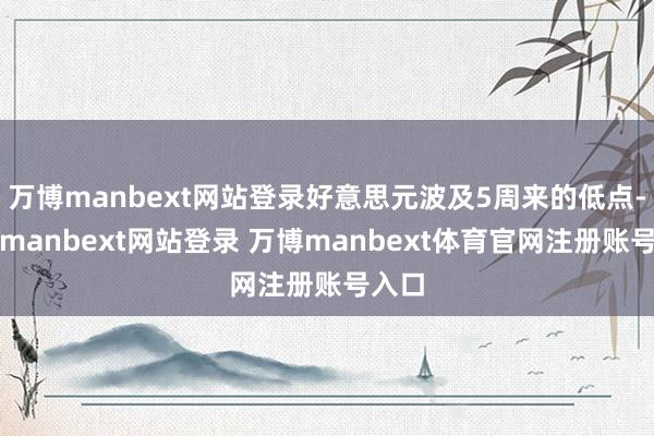 万博manbext网站登录好意思元波及5周来的低点-万博manbext网站登录 万博manbext体育官网注册账号入口
