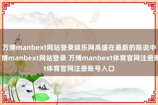 万博manbext网站登录娱乐网高盛在最新的陈说中指出-万博manbext网站登录 万博manbext体育官网注册账号入口