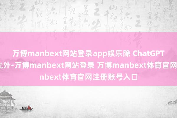 万博manbext网站登录app娱乐除 ChatGPT 依旧遥遥当先外-万博manbext网站登录 万博manbext体育官网注册账号入口