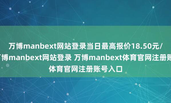万博manbext网站登录当日最高报价18.50元/公斤-万博manbext网站登录 万博manbext体育官网注册账号入口
