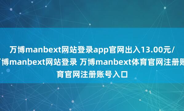 万博manbext网站登录app官网出入13.00元/公斤-万博manbext网站登录 万博manbext体育官网注册账号入口