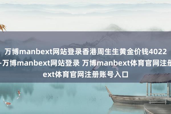 万博manbext网站登录香港周生生黄金价钱40220港币/两-万博manbext网站登录 万博manbext体育官网注册账号入口
