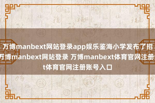 万博manbext网站登录app娱乐鉴海小学发布了招聘信息-万博manbext网站登录 万博manbext体育官网注册账号入口