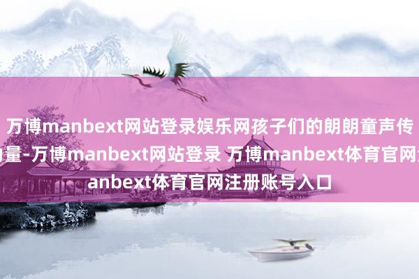 万博manbext网站登录娱乐网孩子们的朗朗童声传递出法治的力量-万博manbext网站登录 万博manbext体育官网注册账号入口