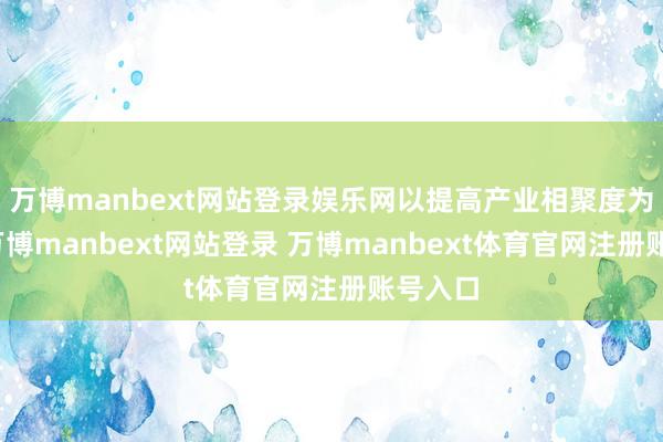 万博manbext网站登录娱乐网以提高产业相聚度为认识-万博manbext网站登录 万博manbext体育官网注册账号入口
