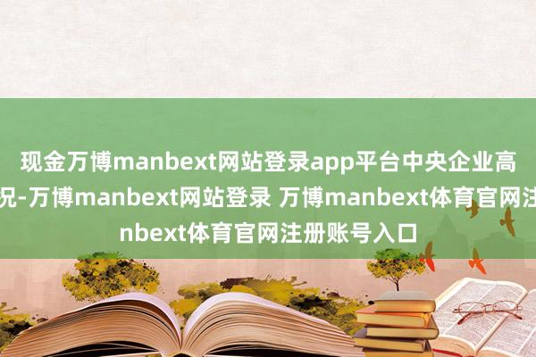 现金万博manbext网站登录app平台中央企业高质料发展情况-万博manbext网站登录 万博manbext体育官网注册账号入口