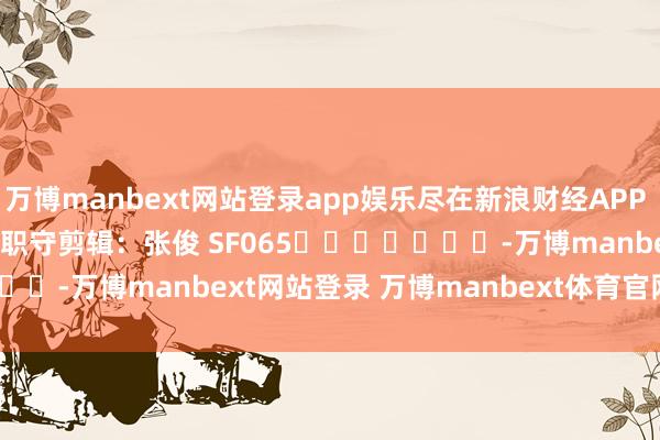 万博manbext网站登录app娱乐尽在新浪财经APP            						职守剪辑：张俊 SF065							-万博manbext网站登录 万博manbext体育官网注册账号入口