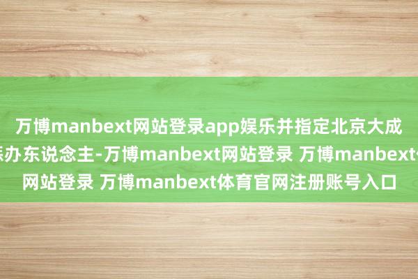 万博manbext网站登录app娱乐并指定北京大成讼师事务所担任公司惩办东说念主-万博manbext网站登录 万博manbext体育官网注册账号入口