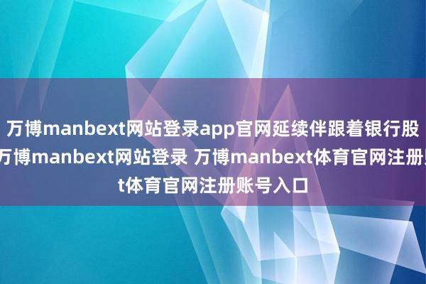 万博manbext网站登录app官网延续伴跟着银行股的领涨-万博manbext网站登录 万博manbext体育官网注册账号入口