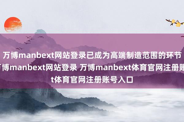 万博manbext网站登录已成为高端制造范围的环节材料-万博manbext网站登录 万博manbext体育官网注册账号入口