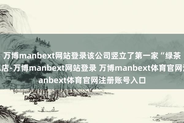 万博manbext网站登录该公司竖立了第一家“绿茶餐厅”龙井总店-万博manbext网站登录 万博manbext体育官网注册账号入口