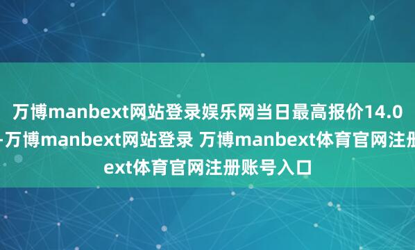 万博manbext网站登录娱乐网当日最高报价14.00元/公斤-万博manbext网站登录 万博manbext体育官网注册账号入口