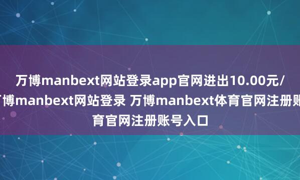 万博manbext网站登录app官网进出10.00元/公斤-万博manbext网站登录 万博manbext体育官网注册账号入口