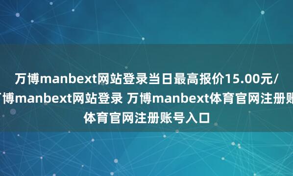 万博manbext网站登录当日最高报价15.00元/公斤-万博manbext网站登录 万博manbext体育官网注册账号入口