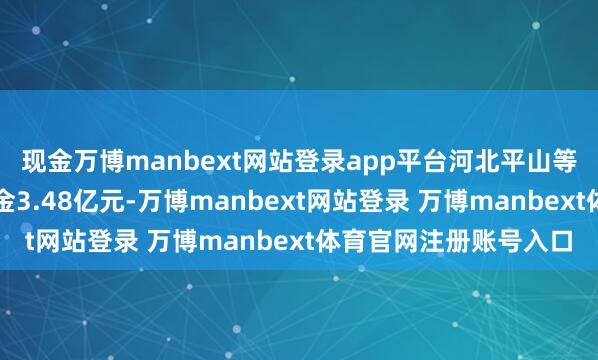 现金万博manbext网站登录app平台河北平山等地区累计进入帮扶资金3.48亿元-万博manbext网站登录 万博manbext体育官网注册账号入口