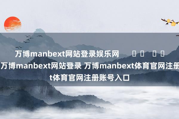万博manbext网站登录娱乐网      		  					  -万博manbext网站登录 万博manbext体育官网注册账号入口