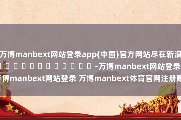 万博manbext网站登录app(中国)官方网站尽在新浪财经APP            													-万博manbext网站登录 万博manbext体育官网注册账号入口