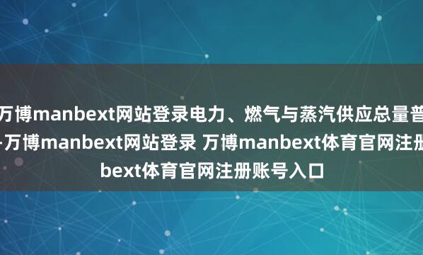 万博manbext网站登录电力、燃气与蒸汽供应总量普及10.7%-万博manbext网站登录 万博manbext体育官网注册账号入口
