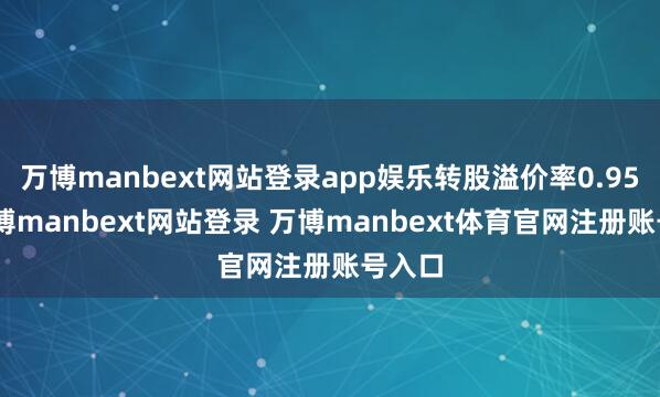 万博manbext网站登录app娱乐转股溢价率0.95%-万博manbext网站登录 万博manbext体育官网注册账号入口