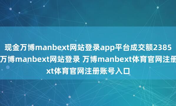 现金万博manbext网站登录app平台成交额2385.31万元-万博manbext网站登录 万博manbext体育官网注册账号入口