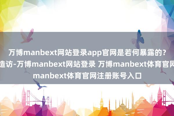 万博manbext网站登录app官网是若何暴露的？警方连忙张开造访-万博manbext网站登录 万博manbext体育官网注册账号入口