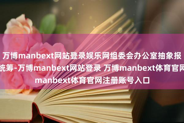 万博manbext网站登录娱乐网组委会办公室抽象报名情况作适应统筹-万博manbext网站登录 万博manbext体育官网注册账号入口