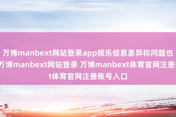 万博manbext网站登录app娱乐信息差异称问题也较隆起-万博manbext网站登录 万博manbext体育官网注册账号入口