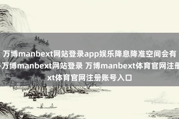 万博manbext网站登录app娱乐降息降准空间会有一定牺牲-万博manbext网站登录 万博manbext体育官网注册账号入口