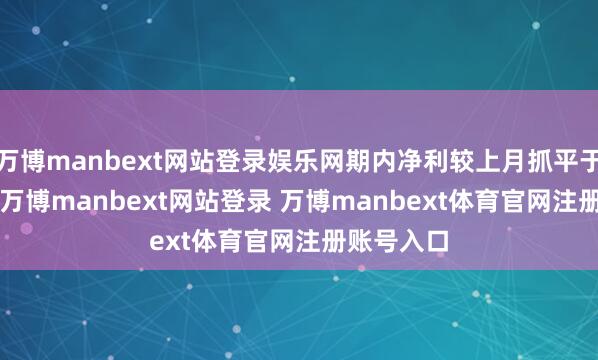 万博manbext网站登录娱乐网期内净利较上月抓平于1.5亿元-万博manbext网站登录 万博manbext体育官网注册账号入口