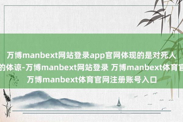 万博manbext网站登录app官网体现的是对死人的尊重和对家属的体谅-万博manbext网站登录 万博manbext体育官网注册账号入口