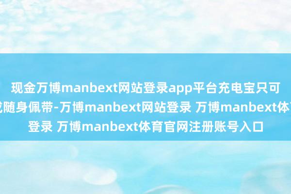 现金万博manbext网站登录app平台充电宝只可在手提行李中佩带或随身佩带-万博manbext网站登录 万博manbext体育官网注册账号入口