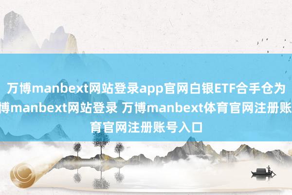 万博manbext网站登录app官网白银ETF合手仓为15-万博manbext网站登录 万博manbext体育官网注册账号入口