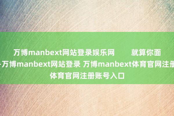 万博manbext网站登录娱乐网        就算你面前耗损了-万博manbext网站登录 万博manbext体育官网注册账号入口