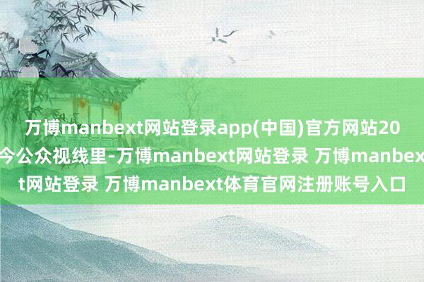 万博manbext网站登录app(中国)官方网站2005年前后他就常常出当今公众视线里-万博manbext网站登录 万博manbext体育官网注册账号入口