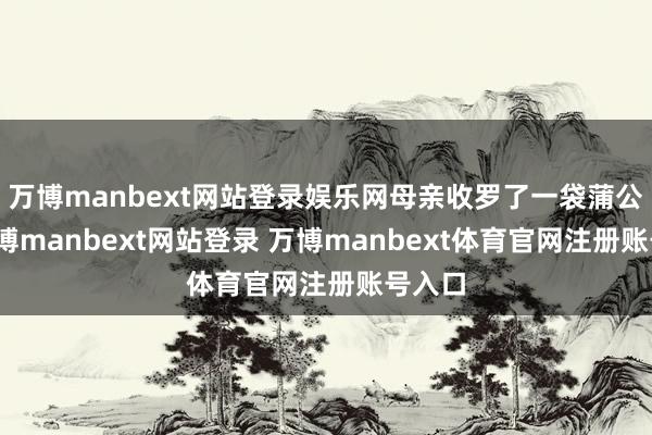万博manbext网站登录娱乐网母亲收罗了一袋蒲公英-万博manbext网站登录 万博manbext体育官网注册账号入口