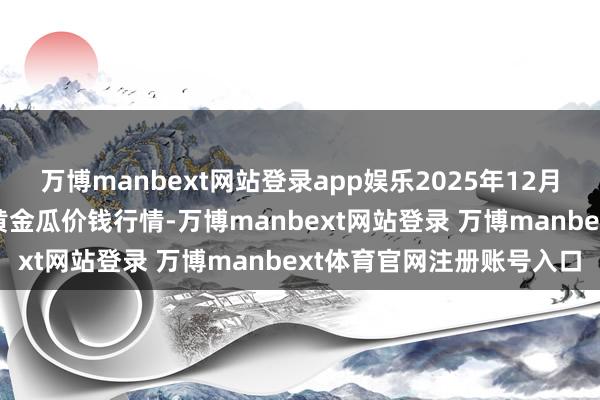 万博manbext网站登录app娱乐2025年12月25日天下主要批发商场黄金瓜价钱行情-万博manbext网站登录 万博manbext体育官网注册账号入口