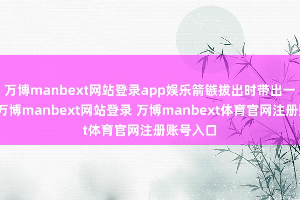 万博manbext网站登录app娱乐箭镞拔出时带出一块碎骨-万博manbext网站登录 万博manbext体育官网注册账号入口