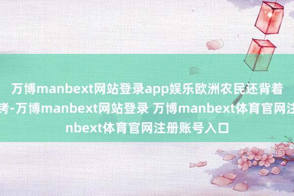 万博manbext网站登录app娱乐欧洲农民还背着一副精神镣铐-万博manbext网站登录 万博manbext体育官网注册账号入口
