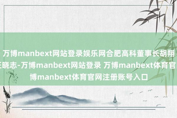 万博manbext网站登录娱乐网合肥高科董事长胡翔、董事会文书汪晓志-万博manbext网站登录 万博manbext体育官网注册账号入口