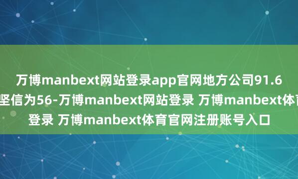 万博manbext网站登录app官网地方公司91.69%股权的交游作价坚信为56-万博manbext网站登录 万博manbext体育官网注册账号入口