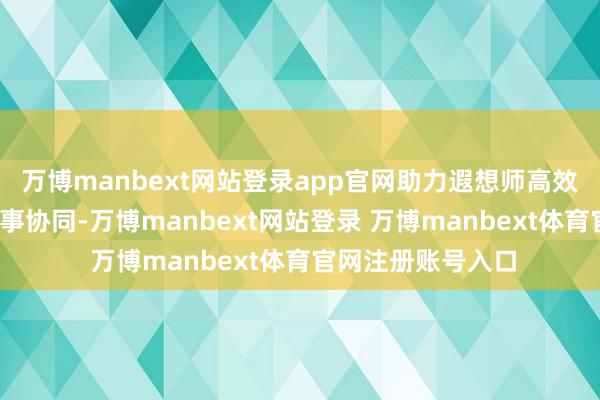 万博manbext网站登录app官网助力遐想师高效创作;二是强化管事协同-万博manbext网站登录 万博manbext体育官网注册账号入口