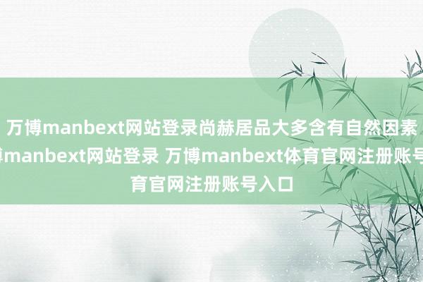 万博manbext网站登录尚赫居品大多含有自然因素-万博manbext网站登录 万博manbext体育官网注册账号入口