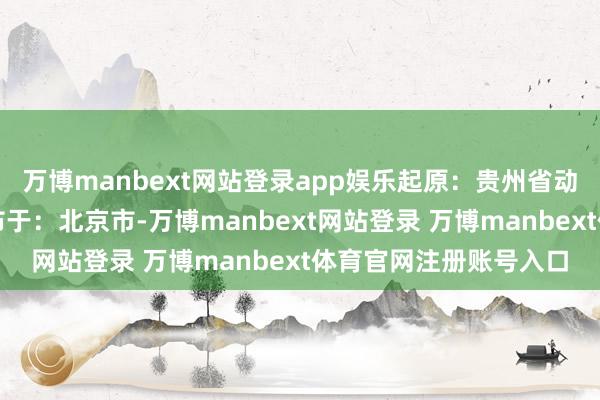 万博manbext网站登录app娱乐起原:贵州省动力局裁剪:曾叙迪发布于:北京市-万博manbext网站登录 万博manbext体育官网注册账号入口