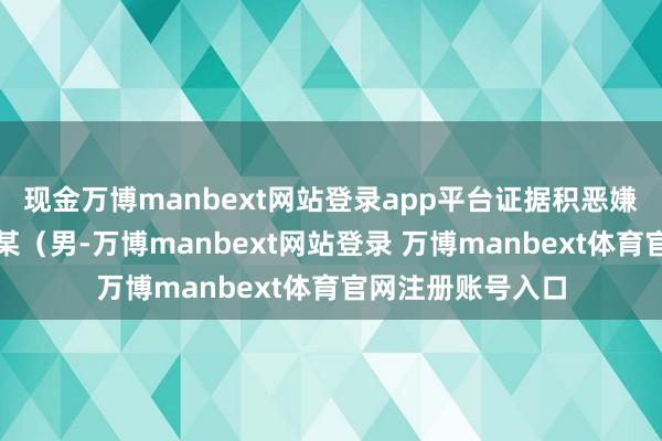 现金万博manbext网站登录app平台证据积恶嫌疑东说念主系李某（男-万博manbext网站登录 万博manbext体育官网注册账号入口
