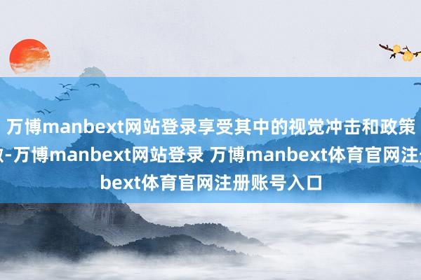 万博manbext网站登录享受其中的视觉冲击和政策顽抗的刺激-万博manbext网站登录 万博manbext体育官网注册账号入口