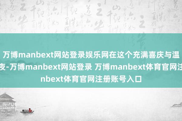 万博manbext网站登录娱乐网在这个充满喜庆与温馨的春节前夜-万博manbext网站登录 万博manbext体育官网注册账号入口